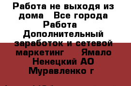 Работа не выходя из дома - Все города Работа » Дополнительный заработок и сетевой маркетинг   . Ямало-Ненецкий АО,Муравленко г.